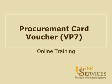 Procurement Card Voucher (VP7) Online Training. On-Line Training Objectives: What is the procurement card process? How does VP7 routing work? How are.
