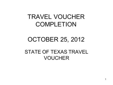 1 TRAVEL VOUCHER COMPLETION OCTOBER 25, 2012 STATE OF TEXAS TRAVEL VOUCHER.