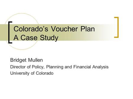 Colorado’s Voucher Plan A Case Study Bridget Mullen Director of Policy, Planning and Financial Analysis University of Colorado.