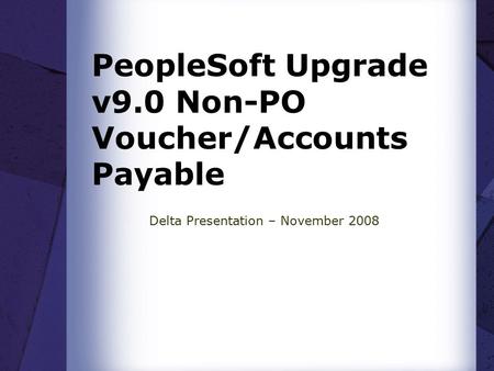 PeopleSoft Upgrade v9.0 Non-PO Voucher/Accounts Payable Delta Presentation – November 2008.