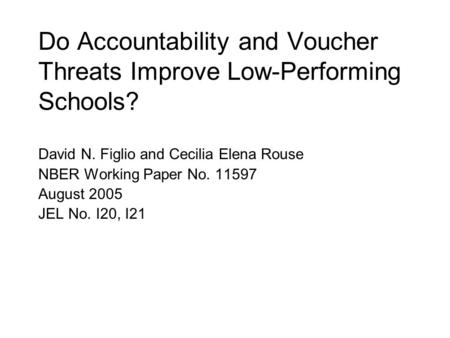 Do Accountability and Voucher Threats Improve Low-Performing Schools? David N. Figlio and Cecilia Elena Rouse NBER Working Paper No. 11597 August 2005.