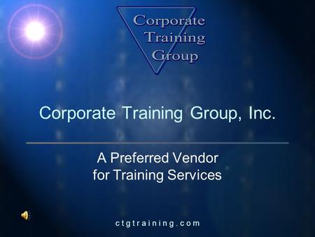 C t g t r a i n i n g. c o m Corporate Training Group, Inc. A Preferred Vendor for Training Services.