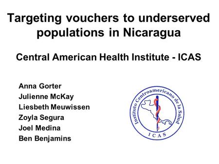 Targeting vouchers to underserved populations in Nicaragua Central American Health Institute - ICAS Anna Gorter Julienne McKay Liesbeth Meuwissen Zoyla.