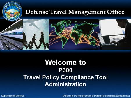 Defense Travel Management Office Office of the Under Secretary of Defense (Personnel and Readiness) Department of Defense Welcome to P300 Travel Policy.
