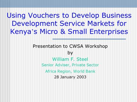 Using Vouchers to Develop Business Development Service Markets for Kenya ’ s Micro & Small Enterprises Presentation to CWSA Workshop by William F. Steel.