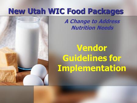 New Utah WIC Food Packages A Change to Address Nutrition Needs Vendor Guidelines for Implementation.