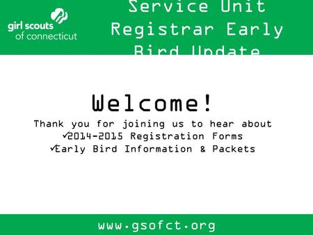 Service Unit Registrar Early Bird Update www.gsofct.org Welcome! Thank you for joining us to hear about 2014-2015 Registration Forms Early Bird Information.