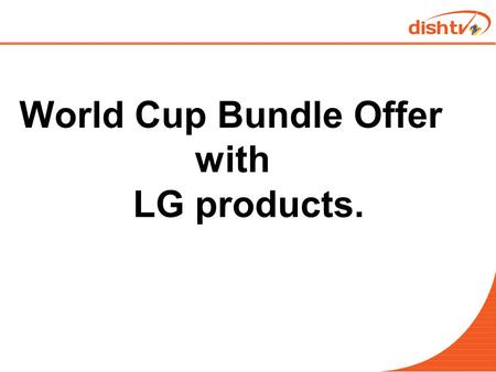 World Cup Bundle Offer with LG products.. Objective  To get LG LED customer on Dishtv board.  To launch a three month long (14 th Jan 2015 to 15 th.
