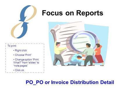 PO_PO or Invoice Distribution Detail Focus on Reports To print: Right click Choose “Print” Change option “Print What?” from “slides” to “note pages” Click.