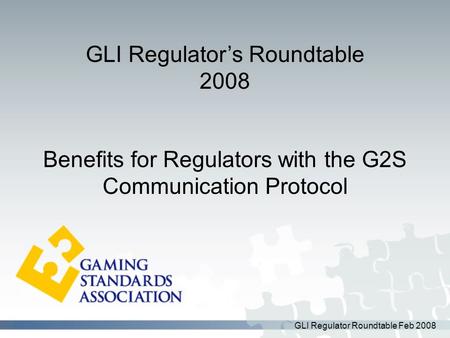 GLI Regulator Roundtable Feb 2008 Benefits for Regulators with the G2S Communication Protocol GLI Regulator’s Roundtable 2008.