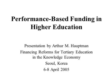 Performance-Based Funding in Higher Education Presentation by Arthur M. Hauptman Financing Reforms for Tertiary Education in the Knowledge Economy Seoul,