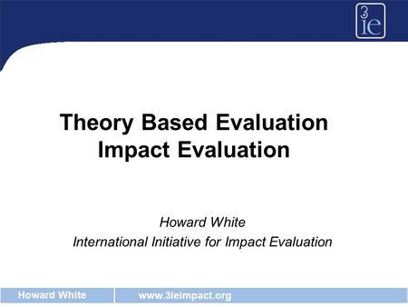 Www.3ieimpact.org Howard White Theory Based Evaluation Impact Evaluation Howard White International Initiative for Impact Evaluation.