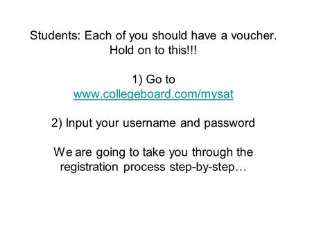 Students: Each of you should have a voucher. Hold on to this!!! 1) Go to www.collegeboard.com/mysat 2) Input your username and password We are going to.