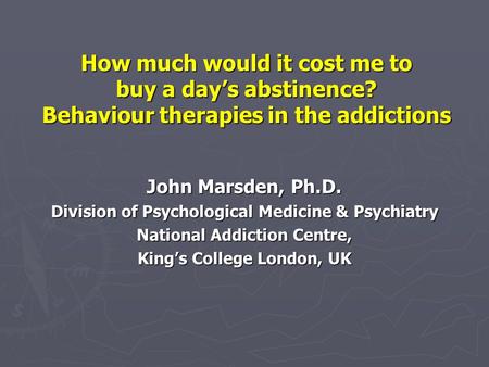 How much would it cost me to buy a day’s abstinence? Behaviour therapies in the addictions John Marsden, Ph.D. Division of Psychological Medicine & Psychiatry.