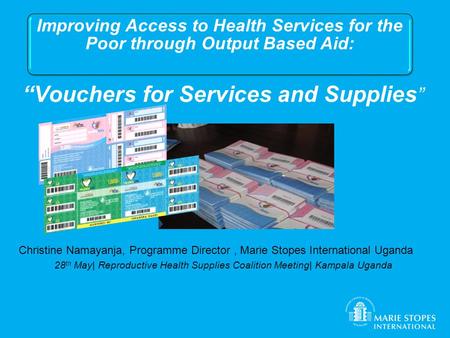 “Vouchers for Services and Supplies ” Christine Namayanja, Programme Director, Marie Stopes International Uganda 28 th May| Reproductive Health Supplies.