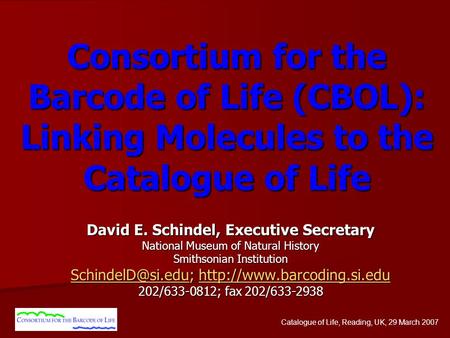 Catalogue of Life, Reading, UK, 29 March 2007 Consortium for the Barcode of Life (CBOL): Linking Molecules to the Catalogue of Life David E. Schindel,