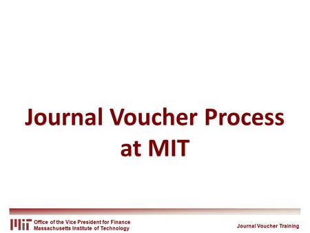 Office of the Vice President for Finance Massachusetts Institute of Technology Journal Voucher Process at MIT Journal Voucher Training.