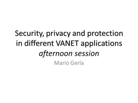 Security, privacy and protection in different VANET applications Security, privacy and protection in different VANET applications afternoon session Mario.