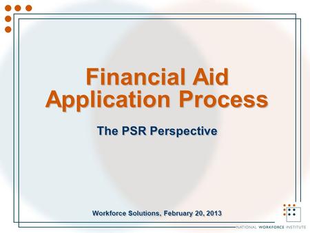 Financial Aid Application Process The PSR Perspective Workforce Solutions, February 20, 2013 The PSR Perspective Workforce Solutions, February 20, 2013.