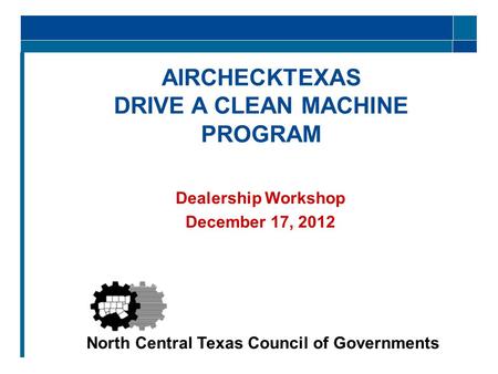 North Central Texas Council of Governments AIRCHECKTEXAS DRIVE A CLEAN MACHINE PROGRAM Dealership Workshop December 17, 2012.