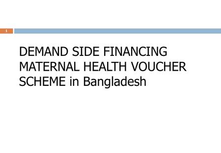 DEMAND SIDE FINANCING MATERNAL HEALTH VOUCHER SCHEME in Bangladesh 1.