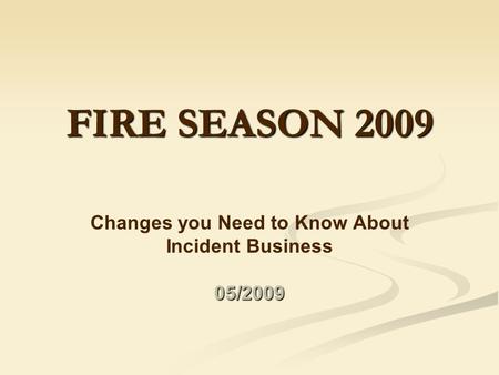 FIRE SEASON 2009 Changes you Need to Know About Incident Business05/2009.