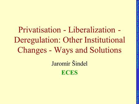 Jaromír Šindel ECES Privatisation - Liberalization - Deregulation: Other Institutional Changes - Ways and Solutions The Puzzles of Central and Eastern.