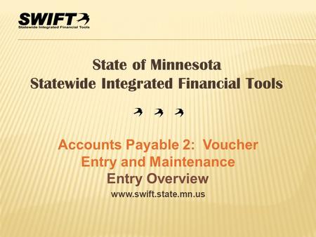 Www.swift.state.mn.us State of Minnesota Statewide Integrated Financial Tools Accounts Payable 2: Voucher Entry and Maintenance Entry Overview.