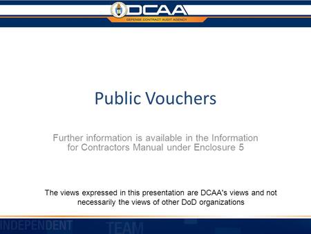 Public Vouchers Further information is available in the Information for Contractors Manual under Enclosure 5 The views expressed in this presentation are.