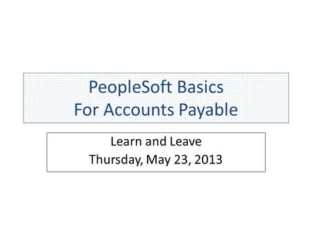 PeopleSoft Basics For Accounts Payable Learn and Leave Thursday, May 23, 2013.
