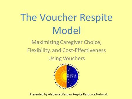 The Voucher Respite Model Maximizing Caregiver Choice, Flexibility, and Cost-Effectiveness Using Vouchers Presented by Alabama Lifespan Respite Resource.