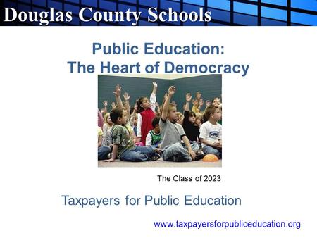 Douglas County Schools Public Education: The Heart of Democracy Taxpayers for Public Education The Class of 2023 www.taxpayersforpubliceducation.org.