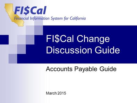 FI$Cal Change Discussion Guide Accounts Payable Guide March 2015.