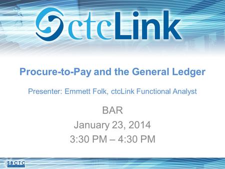 Procure-to-Pay and the General Ledger Presenter: Emmett Folk, ctcLink Functional Analyst BAR January 23, 2014 3:30 PM – 4:30 PM.