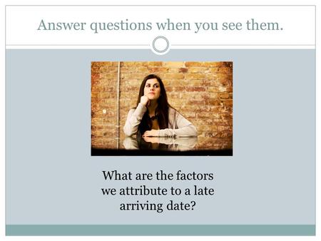 Answer questions when you see them. What are the factors we attribute to a late arriving date?