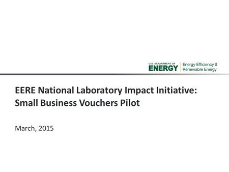 EERE National Laboratory Impact Initiative: Small Business Vouchers Pilot March, 2015.