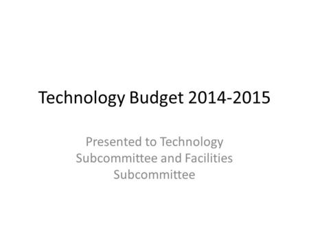 Technology Budget 2014-2015 Presented to Technology Subcommittee and Facilities Subcommittee.