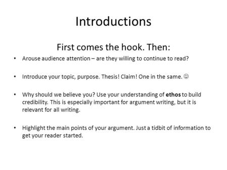 Introductions First comes the hook. Then: Arouse audience attention – are they willing to continue to read? Introduce your topic, purpose. Thesis! Claim!