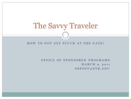 HOW TO NOT GET STUCK AT THE GATE! OFFICE OF SPONSORED PROGRAMS MARCH 2, 2011 The Savvy Traveler.