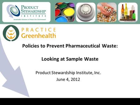 Policies to Prevent Pharmaceutical Waste: Looking at Sample Waste Product Stewardship Institute, Inc. June 4, 2012.