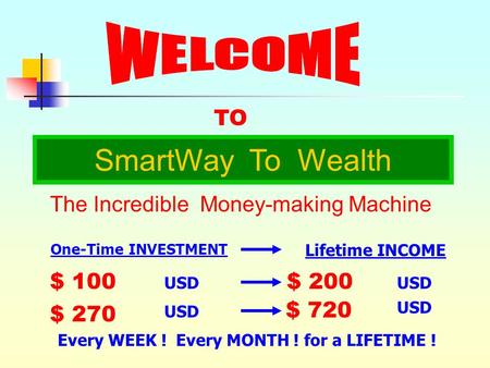 TO SmartWay To Wealth The Incredible Money-making Machine $ 100 USD $ 270 USD $ 200 USD $ 720 USD Every WEEK ! Every MONTH ! for a LIFETIME ! One-Time.