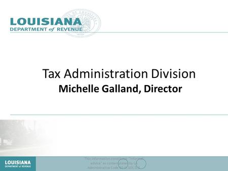 Tax Administration Division Michelle Galland, Director This information constitutes informal advice as contemplated by LA Administrative Code 61:III.101.D.3.