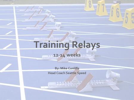 Training Relays weeks By: Mike Cunliffe Head Coach Seattle Speed