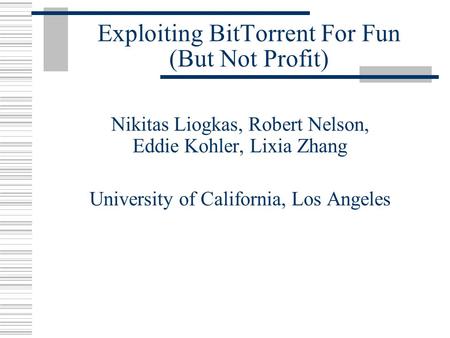 Exploiting BitTorrent For Fun (But Not Profit) Nikitas Liogkas, Robert Nelson, Eddie Kohler, Lixia Zhang University of California, Los Angeles.