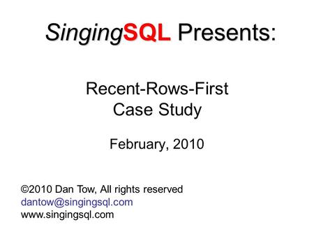 Recent-Rows-First Case Study February, 2010 ©2010 Dan Tow, All rights reserved  SingingSQL Presents SingingSQL.