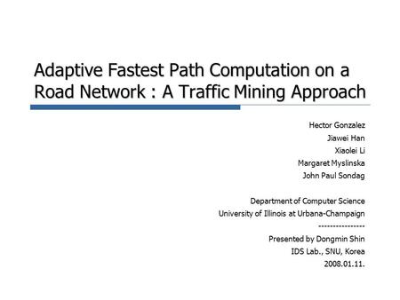 Adaptive Fastest Path Computation on a Road Network : A Traffic Mining Approach Hector Gonzalez Jiawei Han Xiaolei Li Margaret Myslinska John Paul Sondag.
