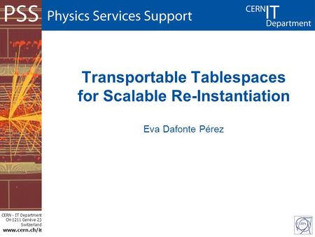 CERN - IT Department CH-1211 Genève 23 Switzerland www.cern.ch/i t Transportable Tablespaces for Scalable Re-Instantiation Eva Dafonte Pérez.