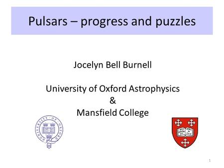 Pulsars – progress and puzzles 1 Jocelyn Bell Burnell University of Oxford Astrophysics & Mansfield College.