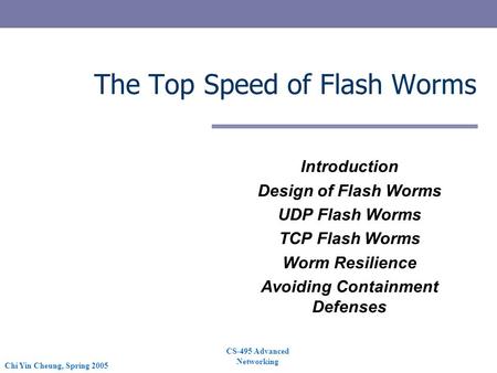 CS-495 Advanced Networking Chi Yin Cheung, Spring 2005 The Top Speed of Flash Worms Introduction Design of Flash Worms UDP Flash Worms TCP Flash Worms.