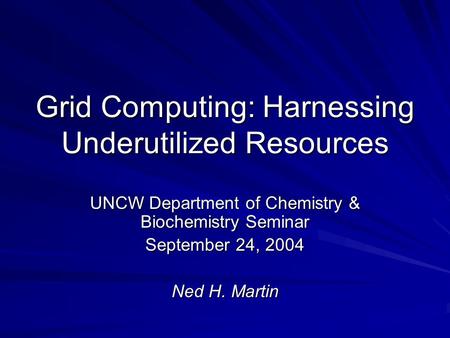 Grid Computing: Harnessing Underutilized Resources UNCW Department of Chemistry & Biochemistry Seminar September 24, 2004 Ned H. Martin.